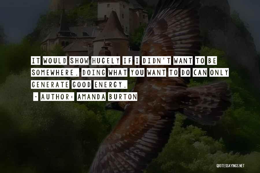 Amanda Burton Quotes: It Would Show Hugely If I Didn't Want To Be Somewhere. Doing What You Want To Do Can Only Generate