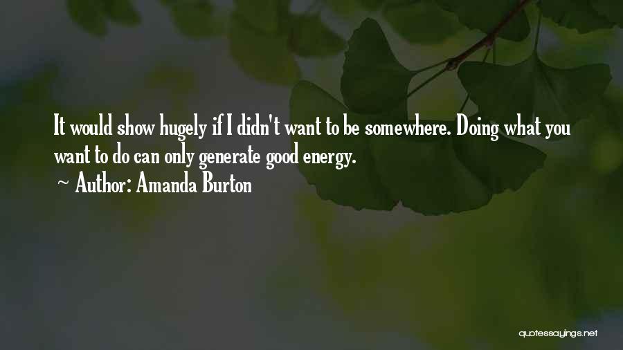 Amanda Burton Quotes: It Would Show Hugely If I Didn't Want To Be Somewhere. Doing What You Want To Do Can Only Generate