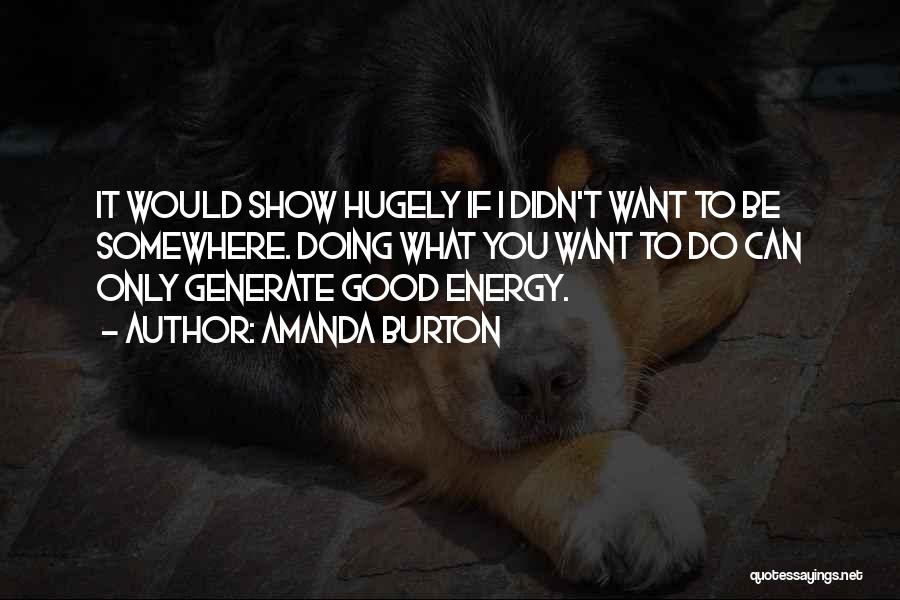 Amanda Burton Quotes: It Would Show Hugely If I Didn't Want To Be Somewhere. Doing What You Want To Do Can Only Generate