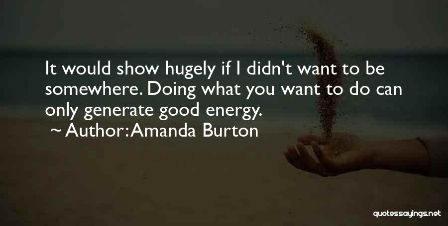 Amanda Burton Quotes: It Would Show Hugely If I Didn't Want To Be Somewhere. Doing What You Want To Do Can Only Generate