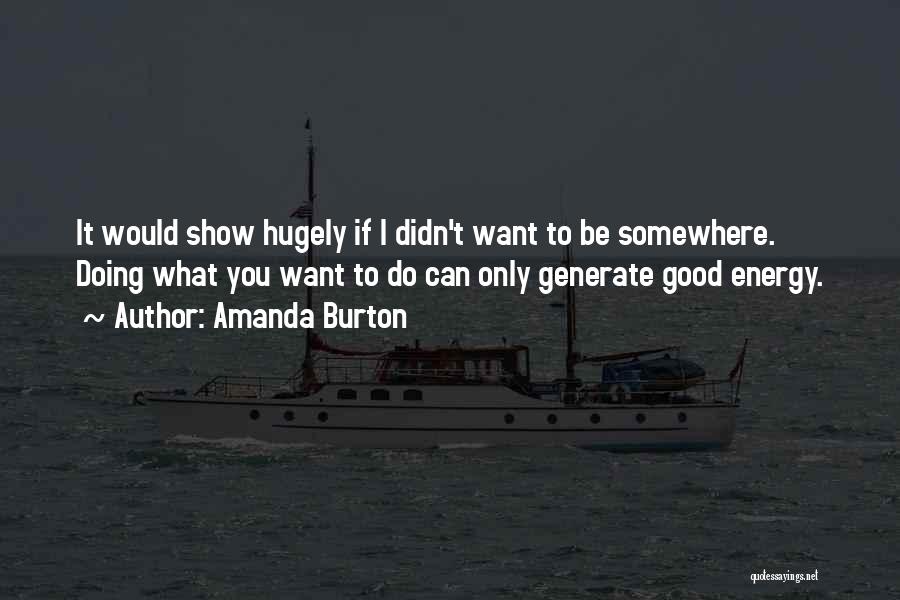 Amanda Burton Quotes: It Would Show Hugely If I Didn't Want To Be Somewhere. Doing What You Want To Do Can Only Generate