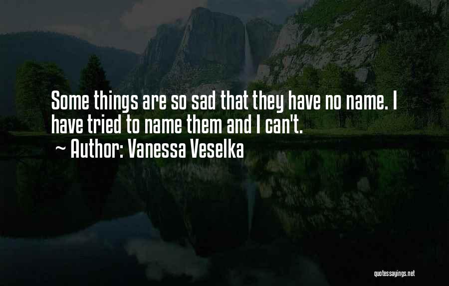 Vanessa Veselka Quotes: Some Things Are So Sad That They Have No Name. I Have Tried To Name Them And I Can't.