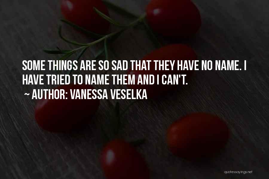 Vanessa Veselka Quotes: Some Things Are So Sad That They Have No Name. I Have Tried To Name Them And I Can't.