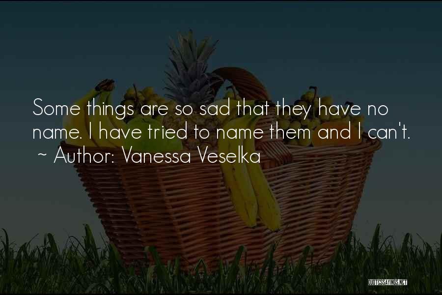 Vanessa Veselka Quotes: Some Things Are So Sad That They Have No Name. I Have Tried To Name Them And I Can't.