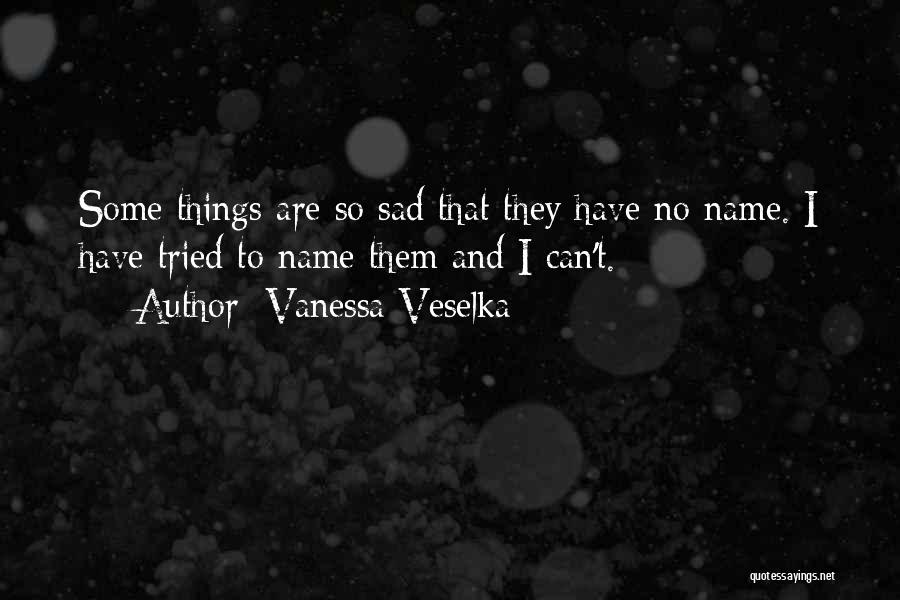 Vanessa Veselka Quotes: Some Things Are So Sad That They Have No Name. I Have Tried To Name Them And I Can't.