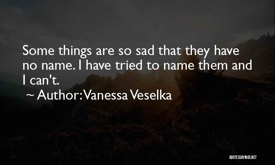 Vanessa Veselka Quotes: Some Things Are So Sad That They Have No Name. I Have Tried To Name Them And I Can't.