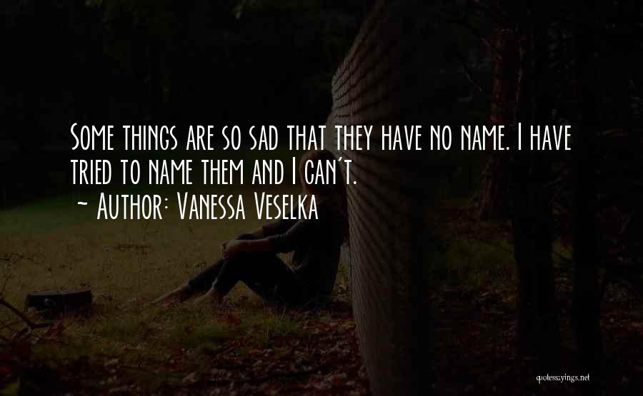 Vanessa Veselka Quotes: Some Things Are So Sad That They Have No Name. I Have Tried To Name Them And I Can't.