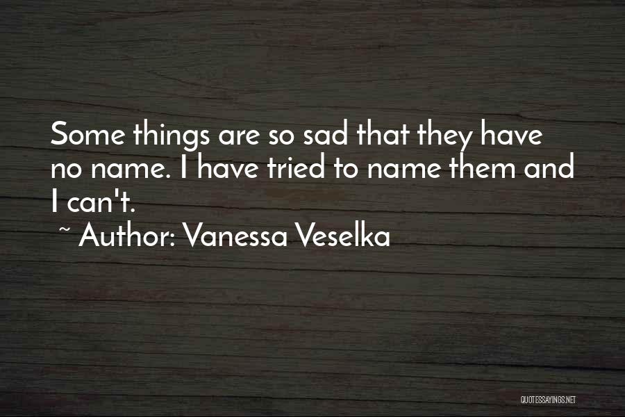 Vanessa Veselka Quotes: Some Things Are So Sad That They Have No Name. I Have Tried To Name Them And I Can't.