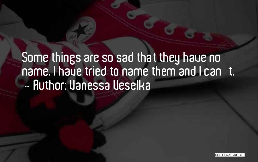 Vanessa Veselka Quotes: Some Things Are So Sad That They Have No Name. I Have Tried To Name Them And I Can't.