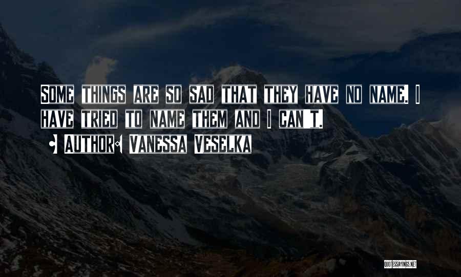 Vanessa Veselka Quotes: Some Things Are So Sad That They Have No Name. I Have Tried To Name Them And I Can't.