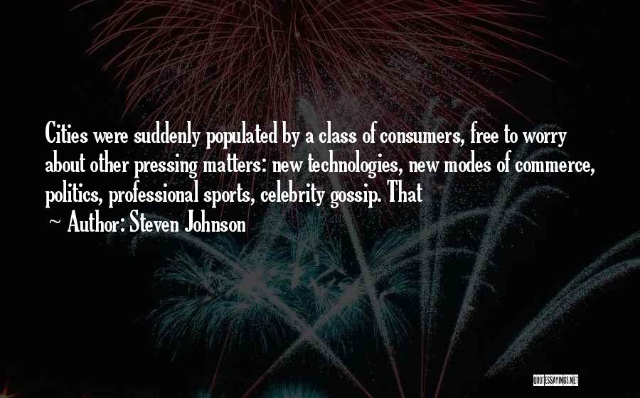 Steven Johnson Quotes: Cities Were Suddenly Populated By A Class Of Consumers, Free To Worry About Other Pressing Matters: New Technologies, New Modes