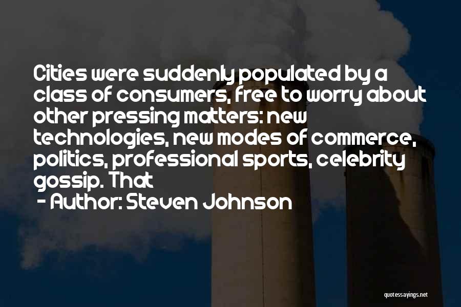 Steven Johnson Quotes: Cities Were Suddenly Populated By A Class Of Consumers, Free To Worry About Other Pressing Matters: New Technologies, New Modes