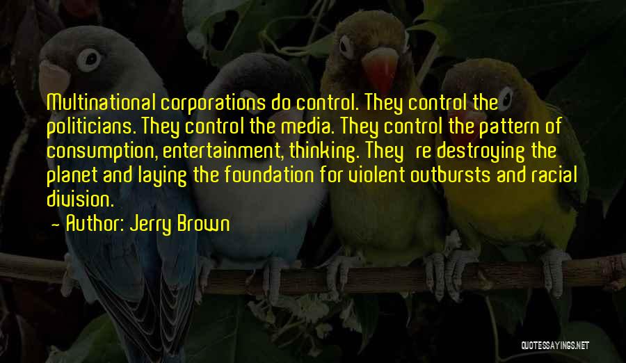 Jerry Brown Quotes: Multinational Corporations Do Control. They Control The Politicians. They Control The Media. They Control The Pattern Of Consumption, Entertainment, Thinking.