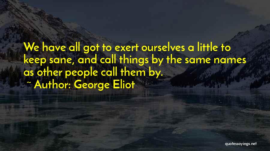 George Eliot Quotes: We Have All Got To Exert Ourselves A Little To Keep Sane, And Call Things By The Same Names As