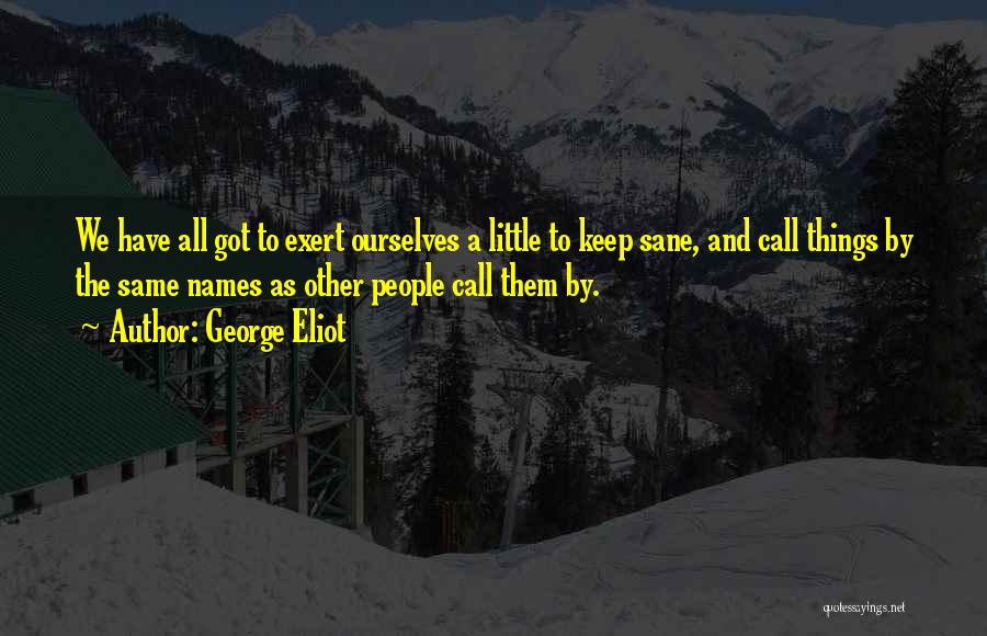 George Eliot Quotes: We Have All Got To Exert Ourselves A Little To Keep Sane, And Call Things By The Same Names As