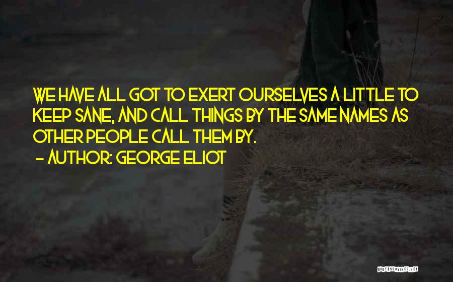 George Eliot Quotes: We Have All Got To Exert Ourselves A Little To Keep Sane, And Call Things By The Same Names As