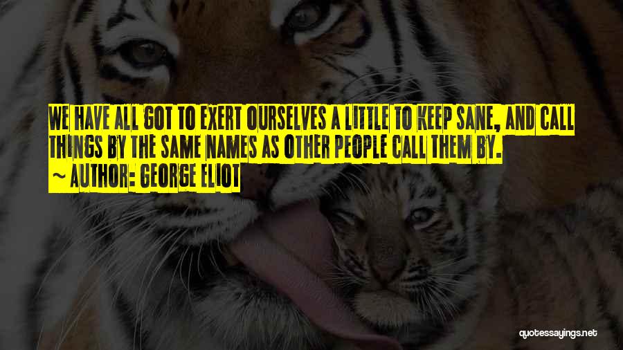 George Eliot Quotes: We Have All Got To Exert Ourselves A Little To Keep Sane, And Call Things By The Same Names As