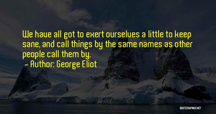 George Eliot Quotes: We Have All Got To Exert Ourselves A Little To Keep Sane, And Call Things By The Same Names As