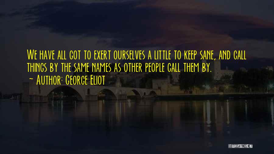 George Eliot Quotes: We Have All Got To Exert Ourselves A Little To Keep Sane, And Call Things By The Same Names As