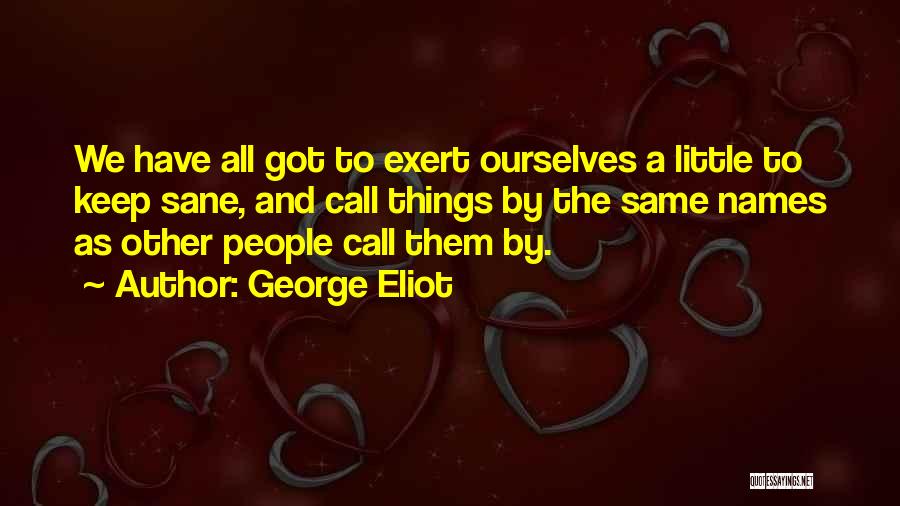 George Eliot Quotes: We Have All Got To Exert Ourselves A Little To Keep Sane, And Call Things By The Same Names As