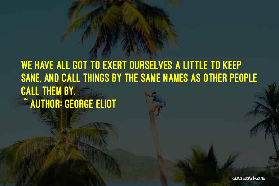 George Eliot Quotes: We Have All Got To Exert Ourselves A Little To Keep Sane, And Call Things By The Same Names As