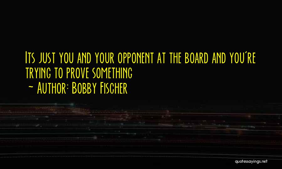 Bobby Fischer Quotes: Its Just You And Your Opponent At The Board And You're Trying To Prove Something