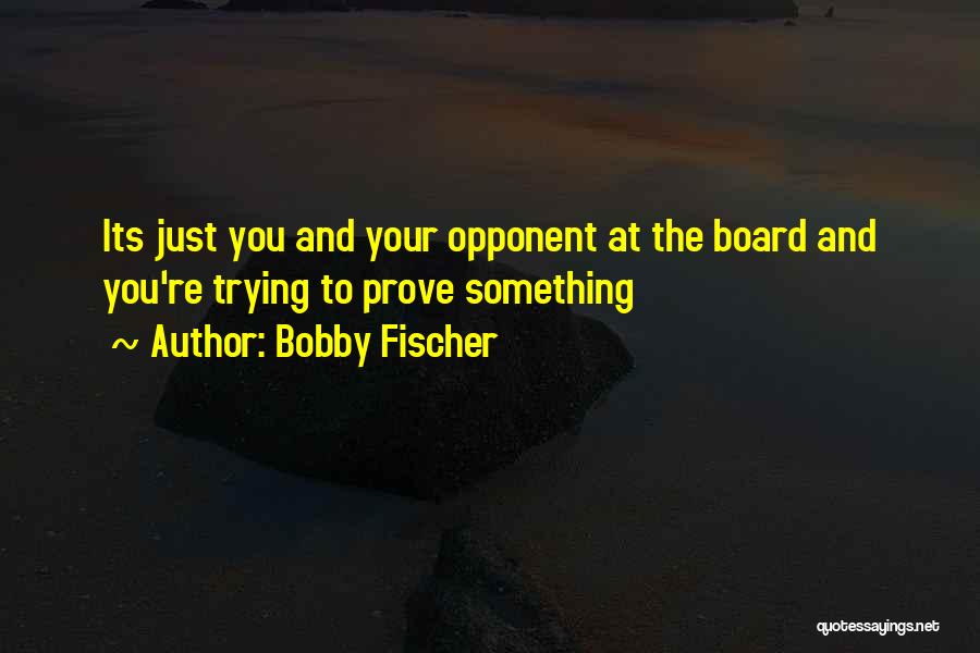 Bobby Fischer Quotes: Its Just You And Your Opponent At The Board And You're Trying To Prove Something