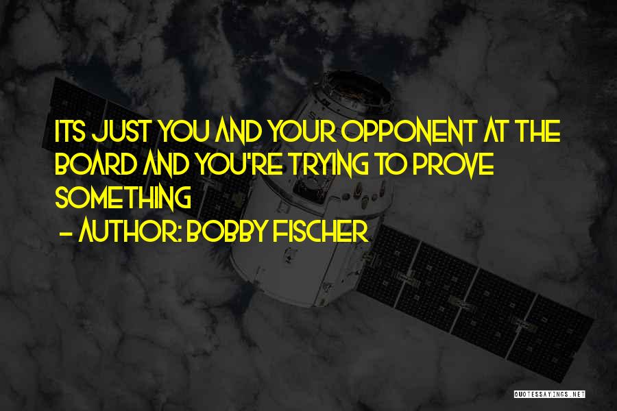 Bobby Fischer Quotes: Its Just You And Your Opponent At The Board And You're Trying To Prove Something