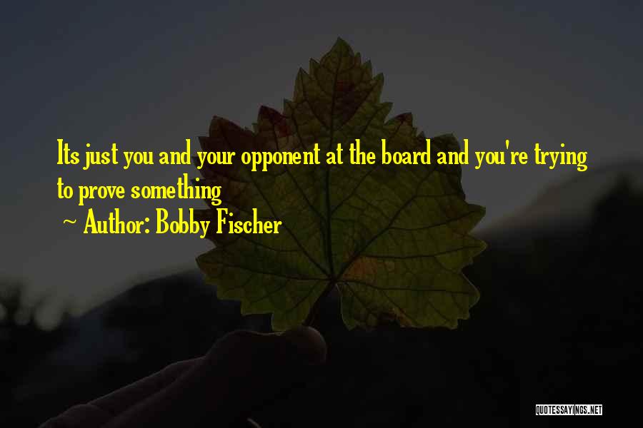 Bobby Fischer Quotes: Its Just You And Your Opponent At The Board And You're Trying To Prove Something