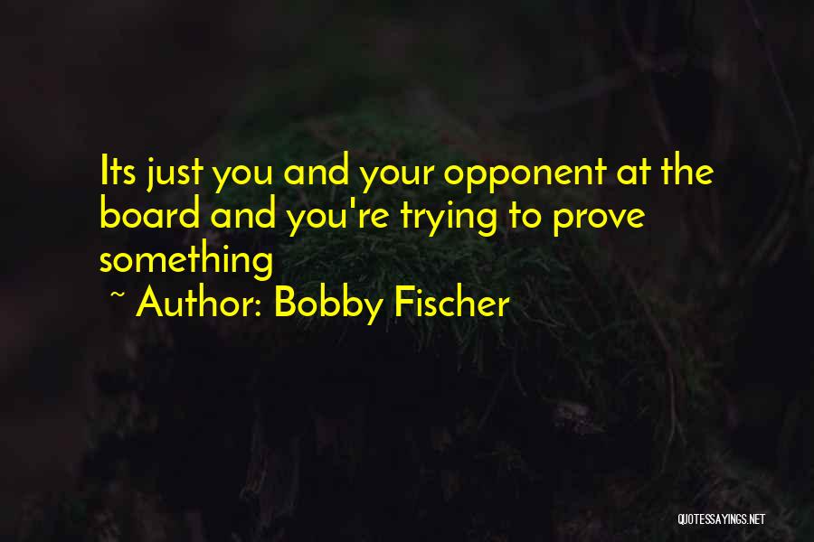 Bobby Fischer Quotes: Its Just You And Your Opponent At The Board And You're Trying To Prove Something