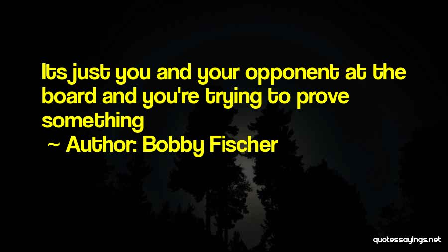 Bobby Fischer Quotes: Its Just You And Your Opponent At The Board And You're Trying To Prove Something