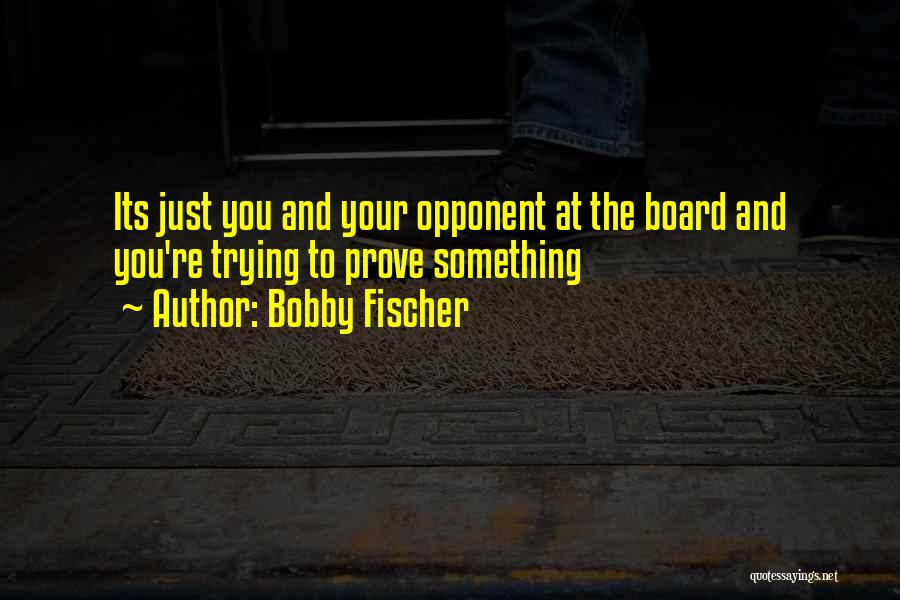 Bobby Fischer Quotes: Its Just You And Your Opponent At The Board And You're Trying To Prove Something