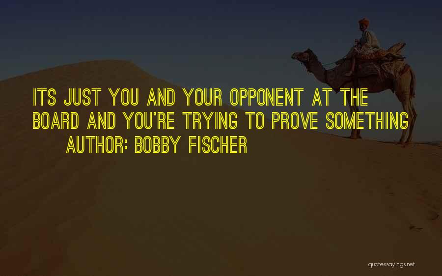 Bobby Fischer Quotes: Its Just You And Your Opponent At The Board And You're Trying To Prove Something
