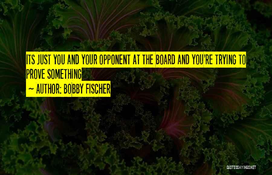 Bobby Fischer Quotes: Its Just You And Your Opponent At The Board And You're Trying To Prove Something
