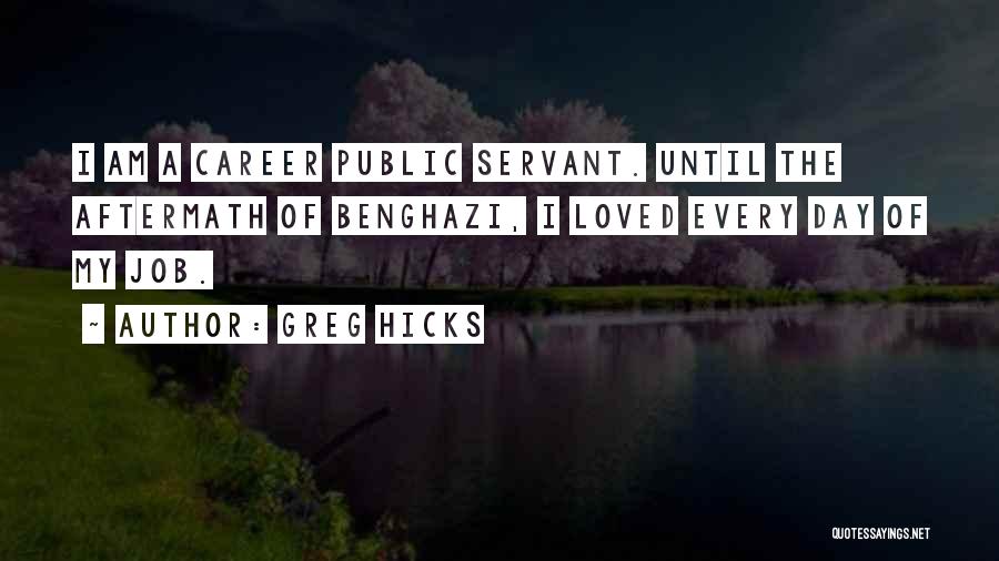 Greg Hicks Quotes: I Am A Career Public Servant. Until The Aftermath Of Benghazi, I Loved Every Day Of My Job.