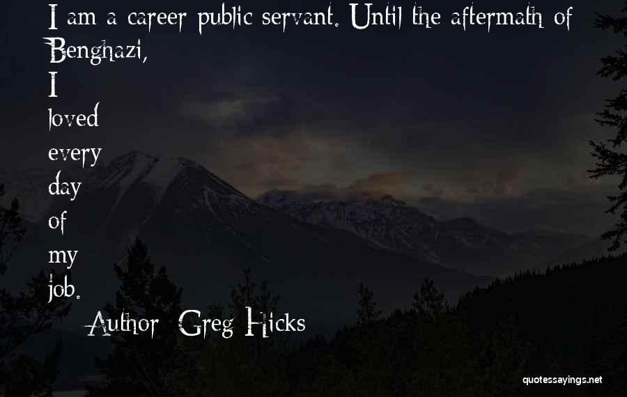 Greg Hicks Quotes: I Am A Career Public Servant. Until The Aftermath Of Benghazi, I Loved Every Day Of My Job.