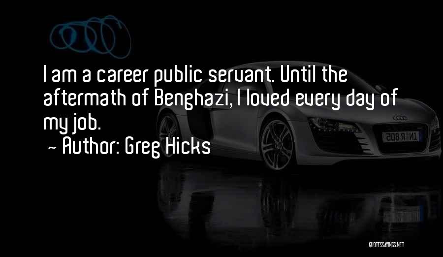 Greg Hicks Quotes: I Am A Career Public Servant. Until The Aftermath Of Benghazi, I Loved Every Day Of My Job.