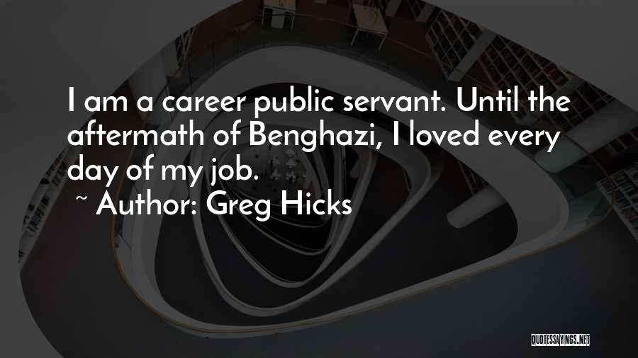 Greg Hicks Quotes: I Am A Career Public Servant. Until The Aftermath Of Benghazi, I Loved Every Day Of My Job.