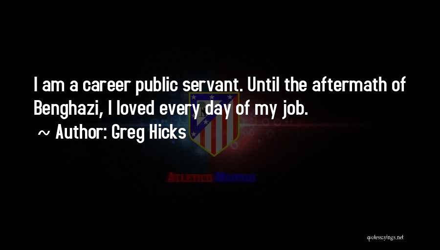 Greg Hicks Quotes: I Am A Career Public Servant. Until The Aftermath Of Benghazi, I Loved Every Day Of My Job.