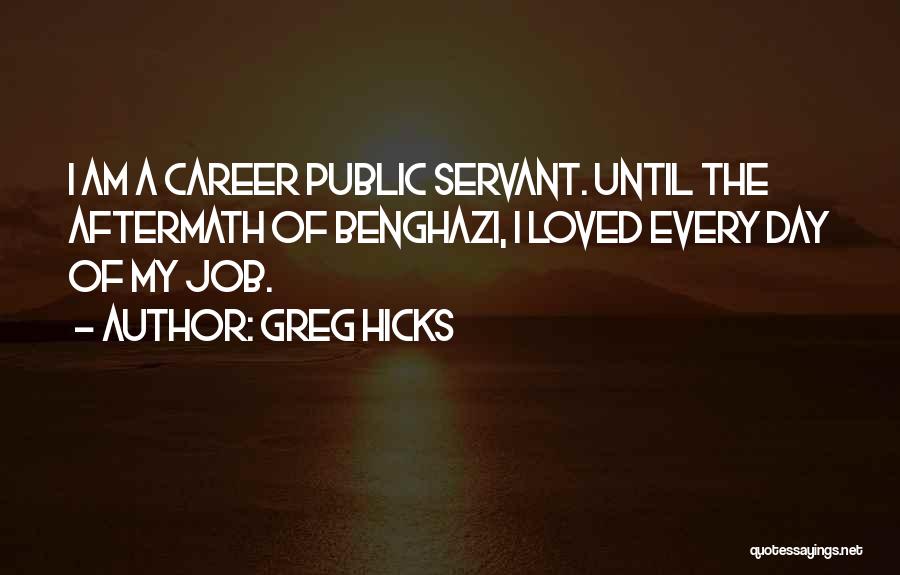 Greg Hicks Quotes: I Am A Career Public Servant. Until The Aftermath Of Benghazi, I Loved Every Day Of My Job.