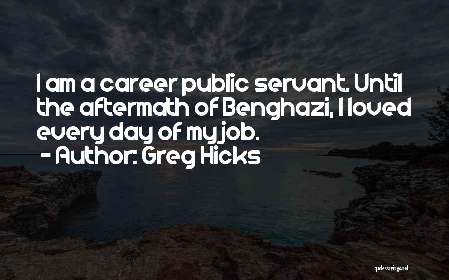 Greg Hicks Quotes: I Am A Career Public Servant. Until The Aftermath Of Benghazi, I Loved Every Day Of My Job.