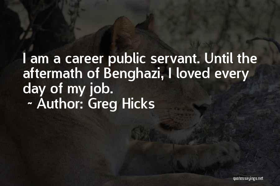 Greg Hicks Quotes: I Am A Career Public Servant. Until The Aftermath Of Benghazi, I Loved Every Day Of My Job.