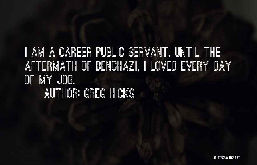Greg Hicks Quotes: I Am A Career Public Servant. Until The Aftermath Of Benghazi, I Loved Every Day Of My Job.