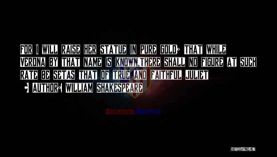 William Shakespeare Quotes: For I Will Raise Her Statue In Pure Gold; That While Verona By That Name Is Known,there Shall No Figure