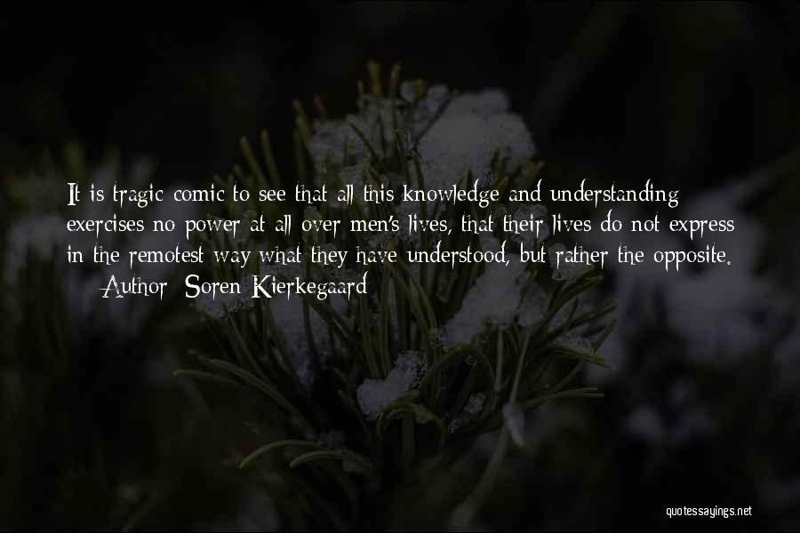 Soren Kierkegaard Quotes: It Is Tragic-comic To See That All This Knowledge And Understanding Exercises No Power At All Over Men's Lives, That