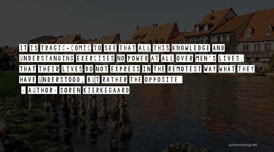 Soren Kierkegaard Quotes: It Is Tragic-comic To See That All This Knowledge And Understanding Exercises No Power At All Over Men's Lives, That