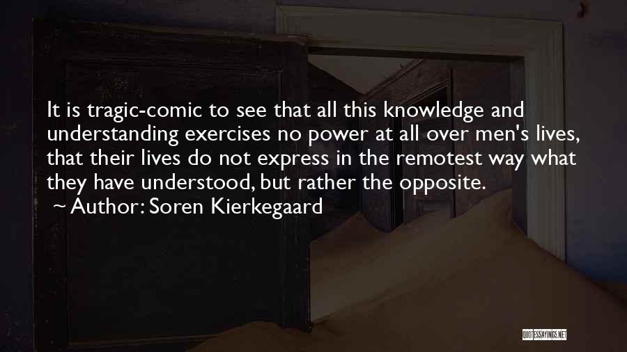 Soren Kierkegaard Quotes: It Is Tragic-comic To See That All This Knowledge And Understanding Exercises No Power At All Over Men's Lives, That