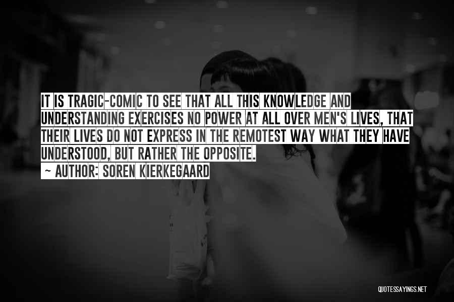 Soren Kierkegaard Quotes: It Is Tragic-comic To See That All This Knowledge And Understanding Exercises No Power At All Over Men's Lives, That