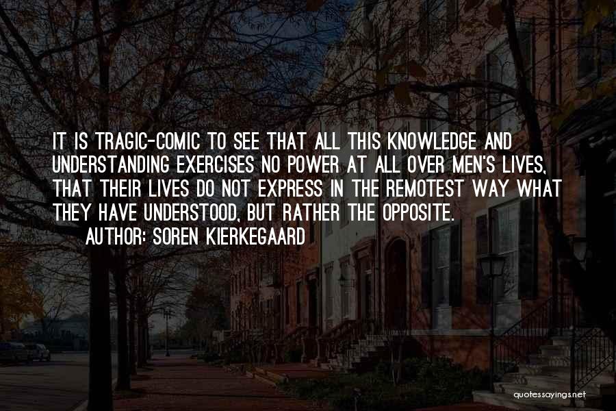 Soren Kierkegaard Quotes: It Is Tragic-comic To See That All This Knowledge And Understanding Exercises No Power At All Over Men's Lives, That