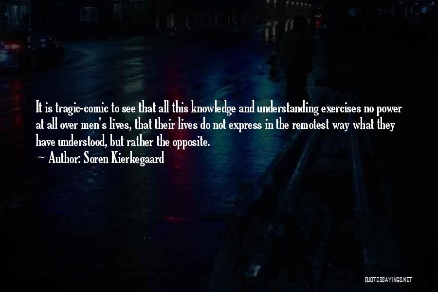 Soren Kierkegaard Quotes: It Is Tragic-comic To See That All This Knowledge And Understanding Exercises No Power At All Over Men's Lives, That